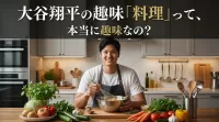大谷翔平の趣味「料理」って、本当に趣味なの？